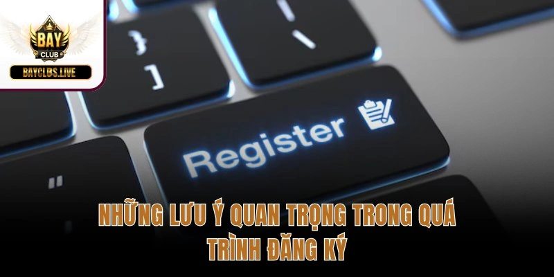 Những lưu ý quan trọng trong quá trình đăng ký