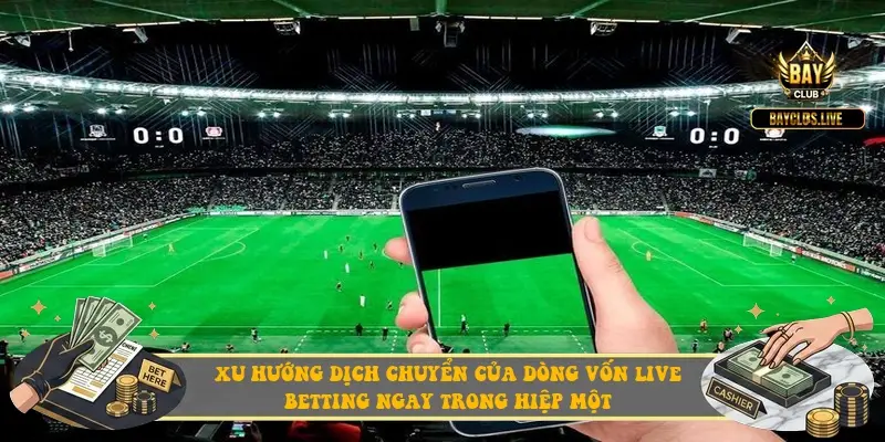Xu hướng dịch chuyển của dòng vốn live betting ngay trong hiệp một